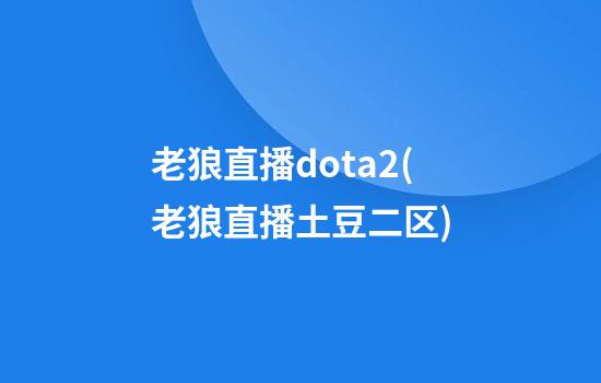 老狼直播dota2(老狼直播土豆二区)