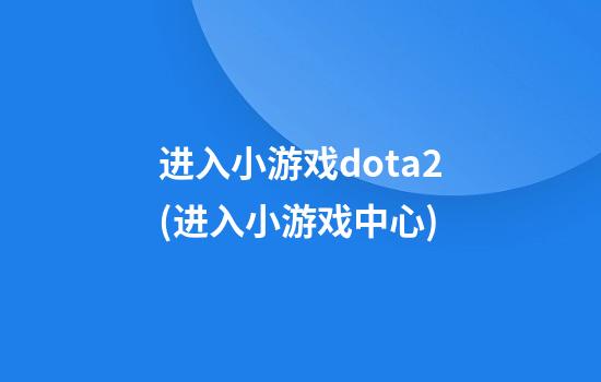 进入小游戏dota2(进入小游戏中心)