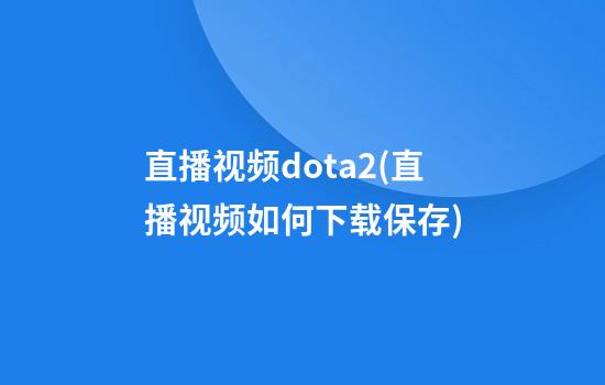 直播视频dota2(直播视频如何下载保存)