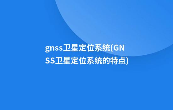 gnss卫星定位系统(GNSS卫星定位系统的特点)