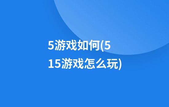 5游戏如何(5 15游戏怎么玩)