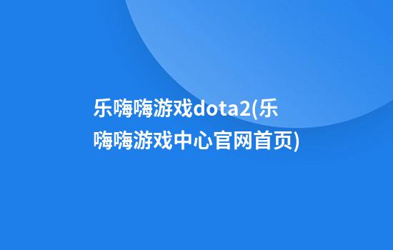 乐嗨嗨游戏dota2(乐嗨嗨游戏中心官网首页)