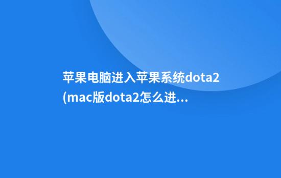 苹果电脑进入苹果系统dota2(mac版dota2怎么进国服)