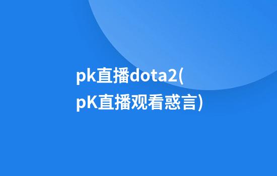 pk直播dota2(pK直播观看惑言)