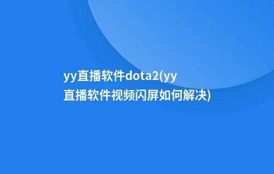 yy直播软件dota2(yy直播软件视频闪屏如何解决)