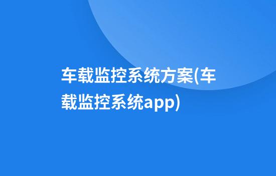 车载监控系统方案(车载监控系统app)