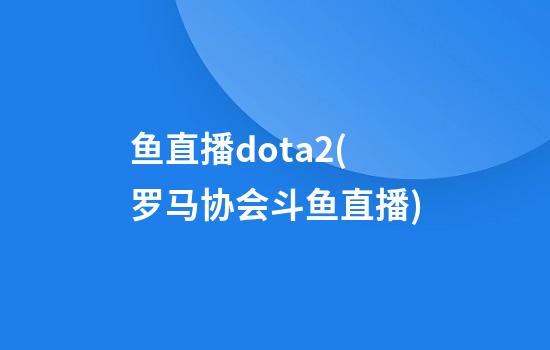 鱼直播dota2(罗马协会斗鱼直播)