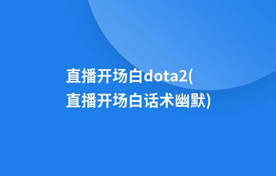 直播开场白dota2(直播开场白话术幽默)