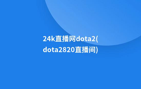 24k直播网dota2(dota2820直播间)