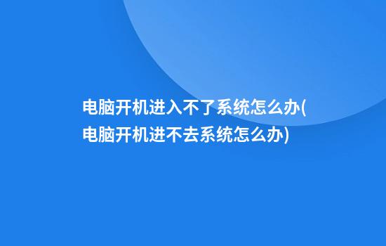 电脑开机进入不了系统怎么办(电脑开机进不去系统怎么办)