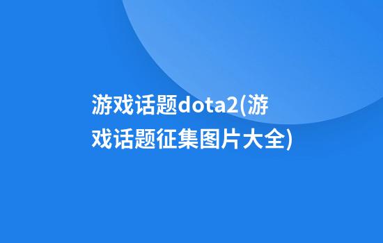 游戏话题dota2(游戏话题征集图片大全)