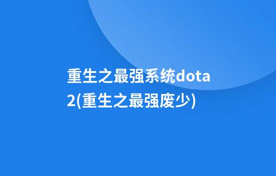 重生之最强系统dota2(重生之最强废少)