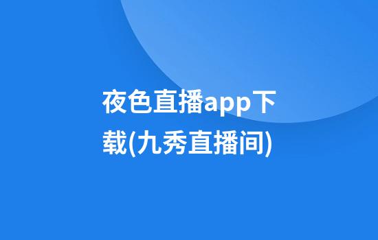 夜色直播app下载(九秀直播间)