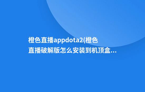 橙色直播appdota2(橙色直播破解版怎么安装到机顶盒里)