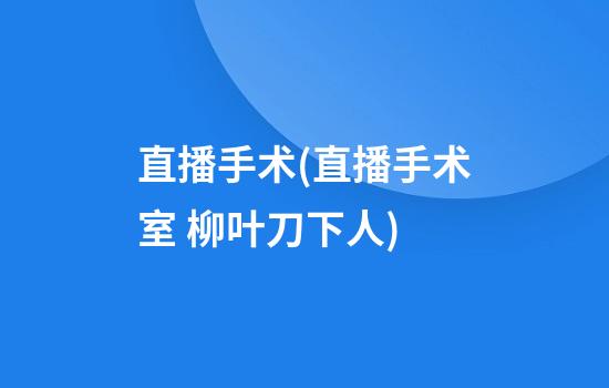 直播手术(直播手术室 柳叶刀下人)