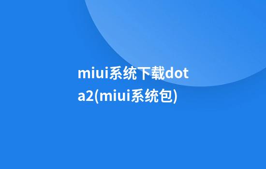 miui系统下载dota2(miui系统包)