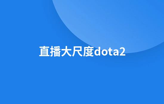 直播大尺度dota2