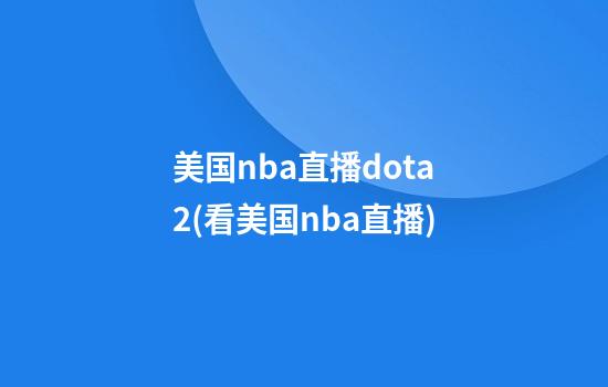 美国nba直播dota2(看美国nba直播)