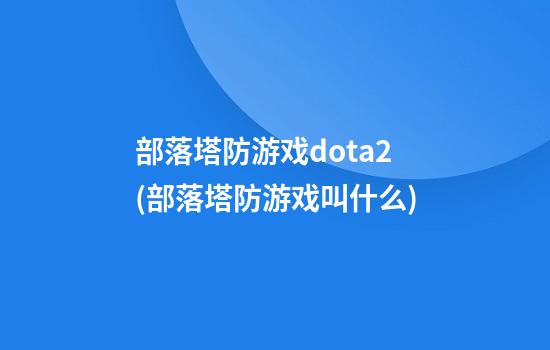 部落塔防游戏dota2(部落塔防游戏叫什么)