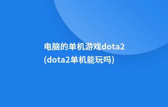 电脑的单机游戏dota2(dota2单机能玩吗)