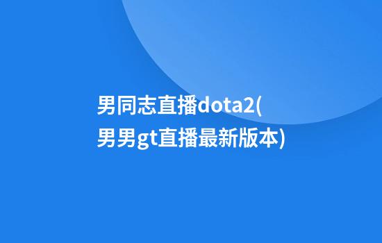 男同志直播dota2(男男gt直播最新版本)