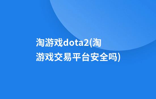 淘游戏dota2(淘游戏交易平台安全吗)