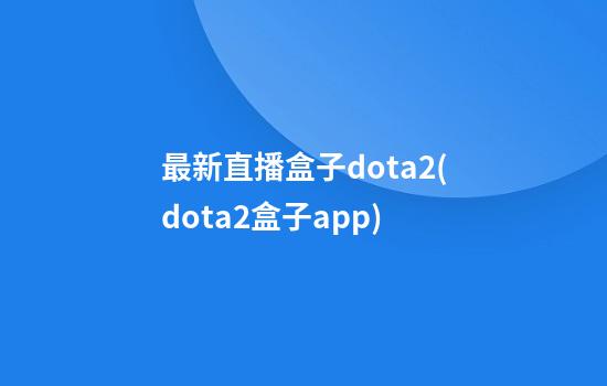 最新直播盒子dota2(dota2盒子app)