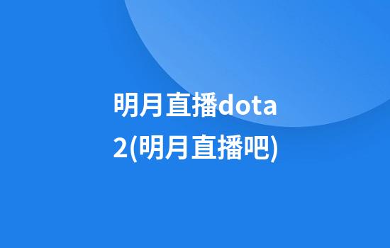 明月直播dota2(明月直播吧)