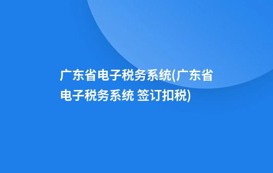 广东省电子税务系统(广东省电子税务系统 签订扣税)