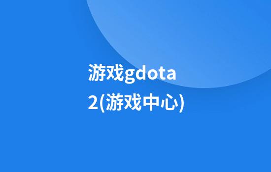 游戏gdota2(游戏中心)