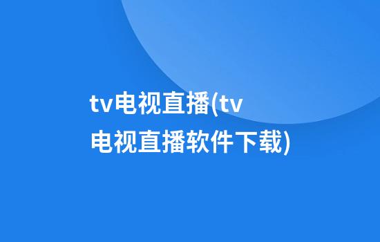 tv电视直播(tv电视直播软件下载)