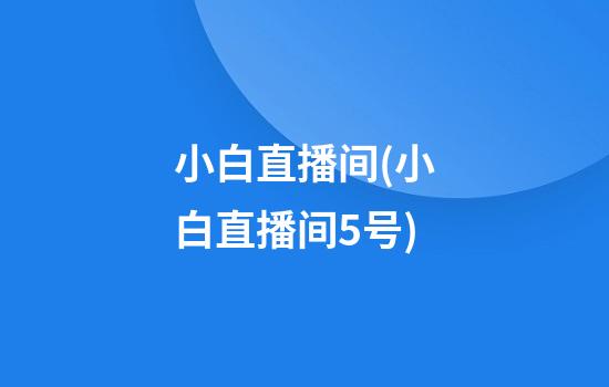 小白直播间(小白直播间5号)