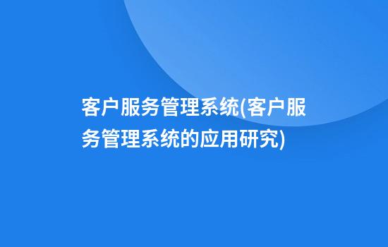 客户服务管理系统(客户服务管理系统的应用研究)