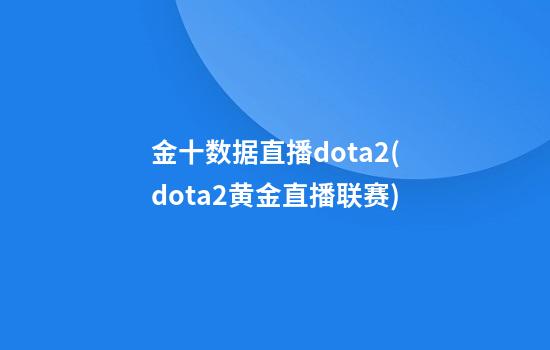 金十数据直播dota2(dota2黄金直播联赛)