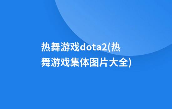 热舞游戏dota2(热舞游戏集体图片大全)