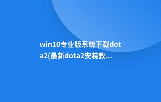 win10专业版系统下载dota2(最新dota2安装教程)