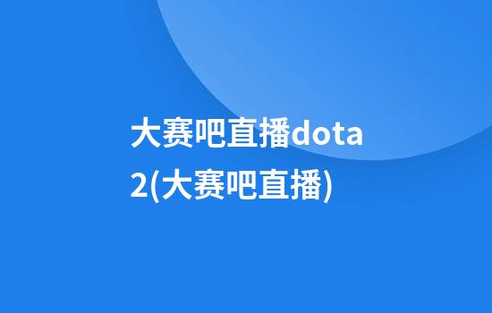 大赛吧直播dota2(大赛吧直播)