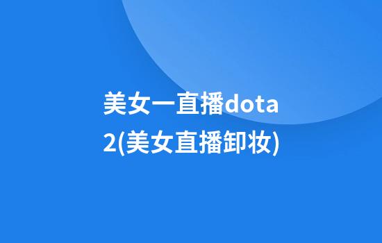 美女一直播dota2(美女直播卸妆)