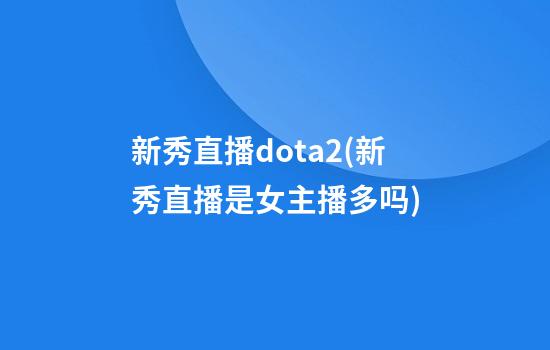 新秀直播dota2(新秀直播是女主播多吗)