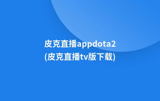 皮克直播appdota2(皮克直播tv版下载)