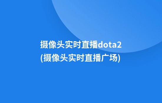 摄像头实时直播dota2(摄像头实时直播广场)