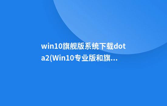 win10旗舰版系统下载dota2(Win10专业版和旗舰版)