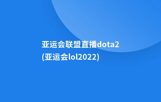 亚运会联盟直播dota2(亚运会lol2022)