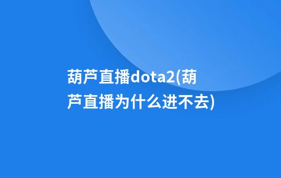 葫芦直播dota2(葫芦直播为什么进不去)