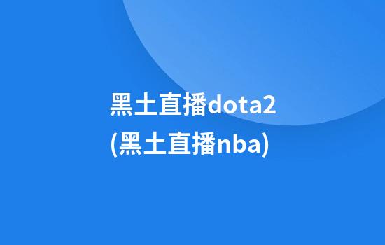 黑土直播dota2(黑土直播nba)