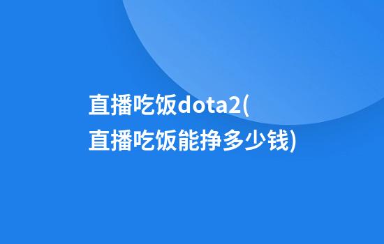 直播吃饭dota2(直播吃饭能挣多少钱)