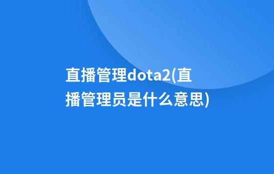 直播管理dota2(直播管理员是什么意思)