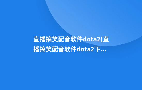 直播搞笑配音软件dota2(直播搞笑配音软件dota2下载)