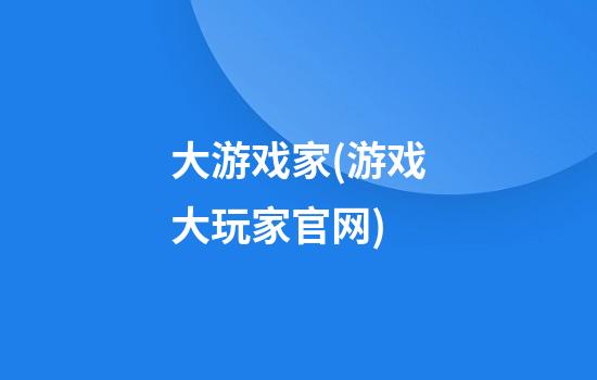 大游戏家(游戏大玩家官网)