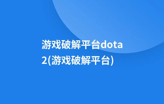 游戏破解平台dota2(游戏破解平台)